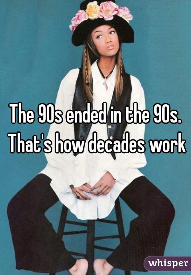 The 90s ended in the 90s. That's how decades work