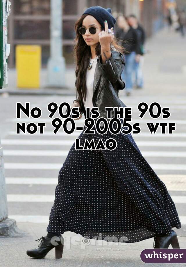 No 90s is the 90s not 90-2005s wtf lmao