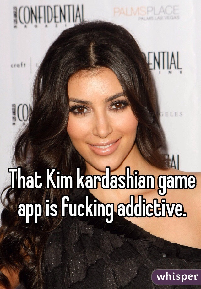 That Kim kardashian game app is fucking addictive.