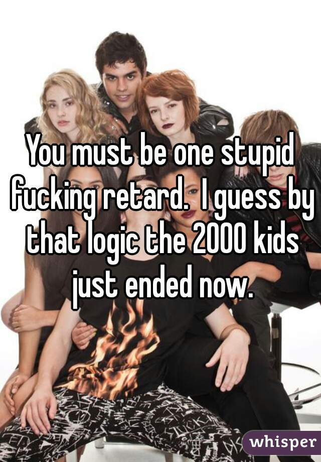 You must be one stupid fucking retard.  I guess by that logic the 2000 kids just ended now.