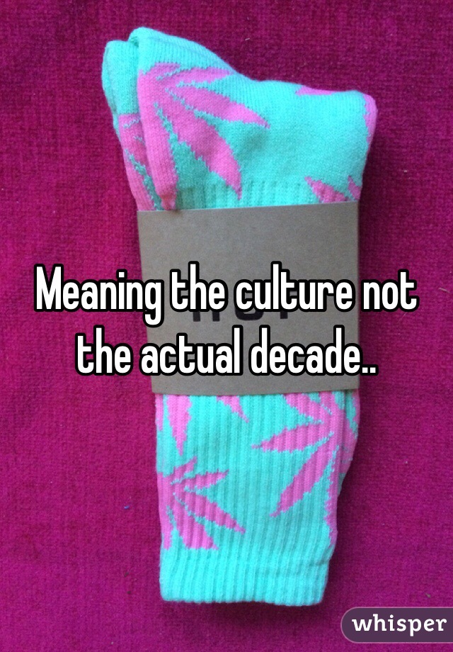 Meaning the culture not the actual decade.. 