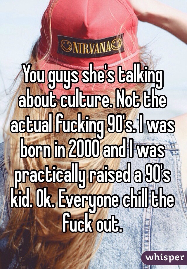 You guys she's talking about culture. Not the actual fucking 90's. I was born in 2000 and I was practically raised a 90's kid. Ok. Everyone chill the fuck out.