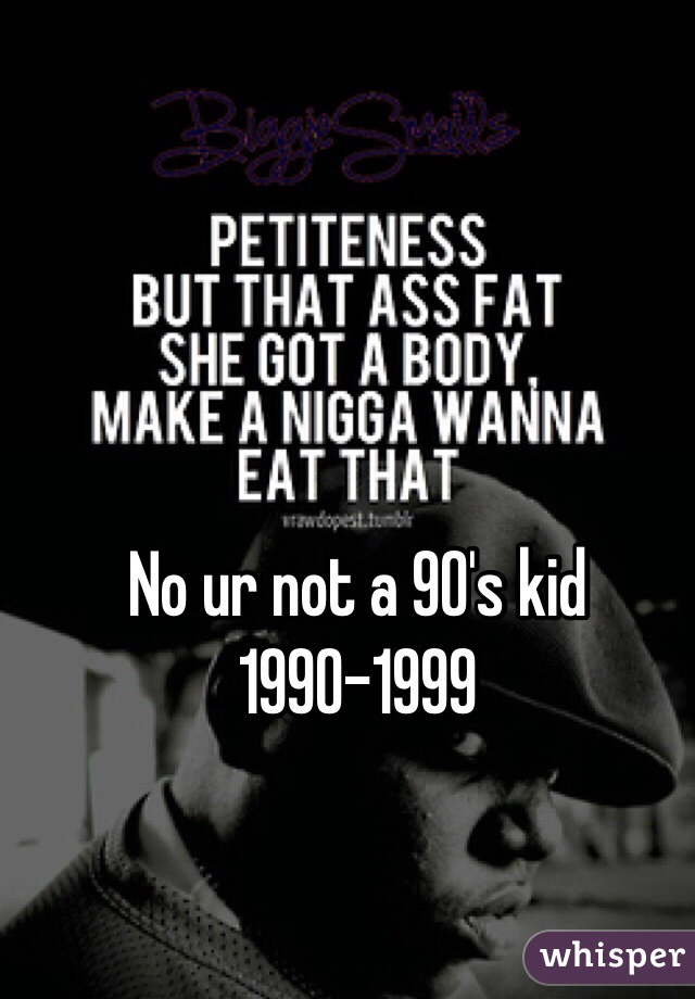 No ur not a 90's kid 1990-1999