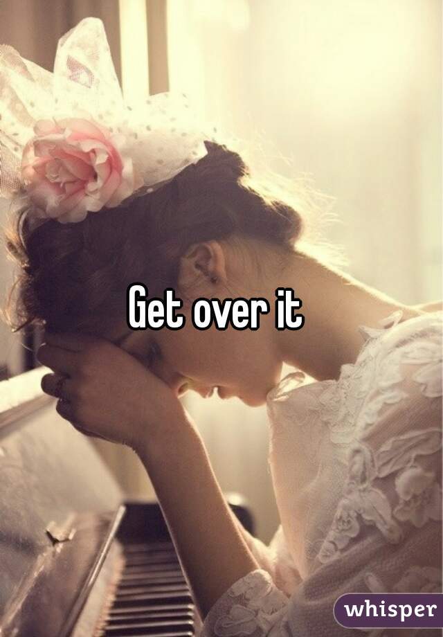 Get over it 