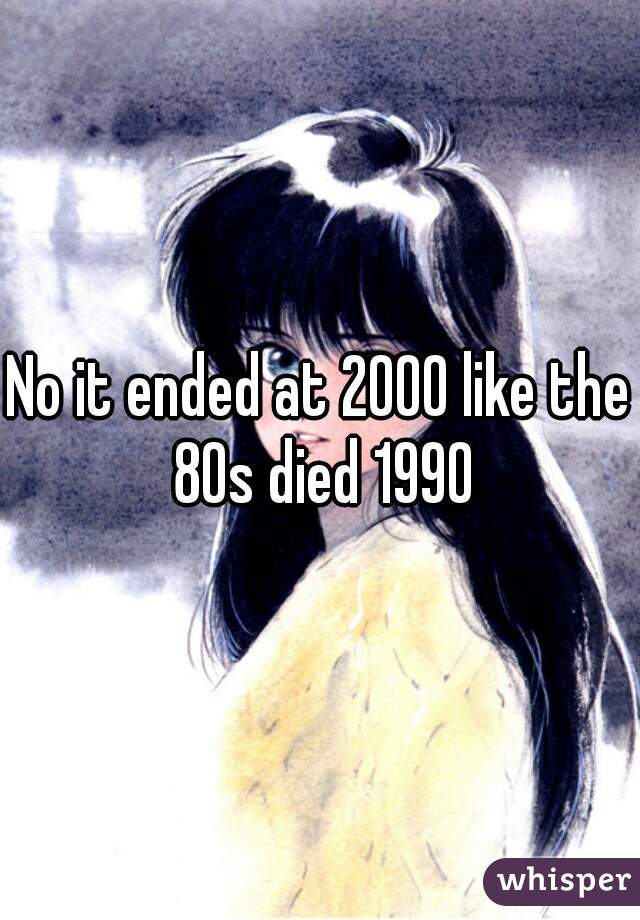 No it ended at 2000 like the 80s died 1990