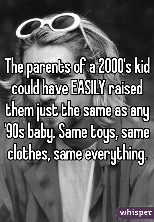 The parents of a 2000's kid could have EASILY raised them just the same as any '90s baby. Same toys, same clothes, same everything.