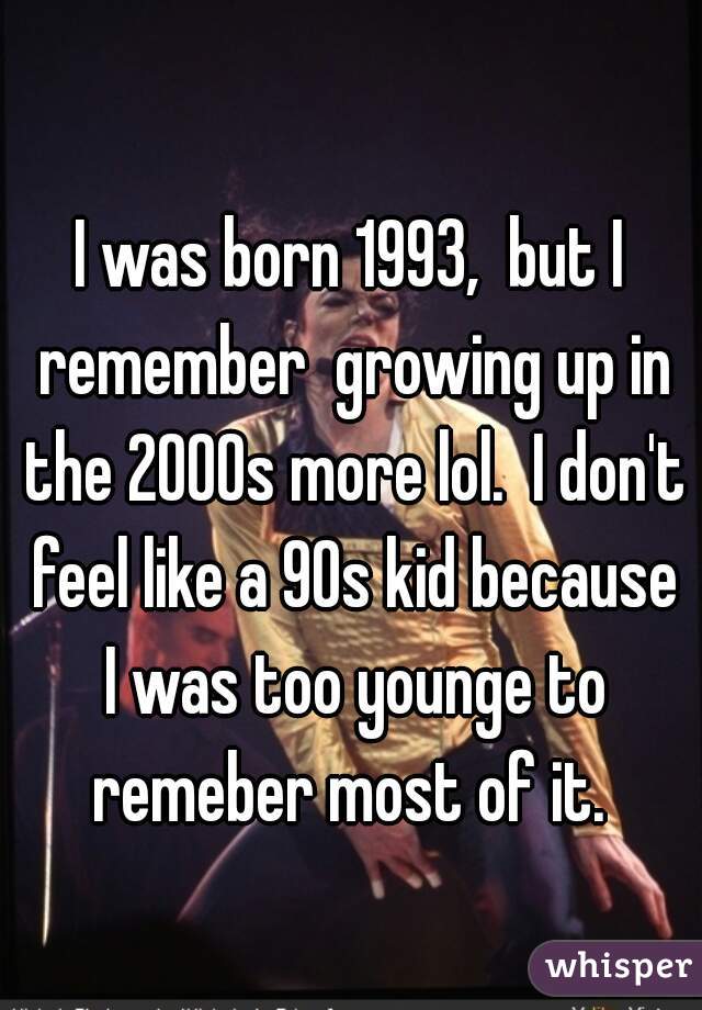 I was born 1993,  but I remember  growing up in the 2000s more lol.  I don't feel like a 90s kid because I was too younge to remeber most of it. 