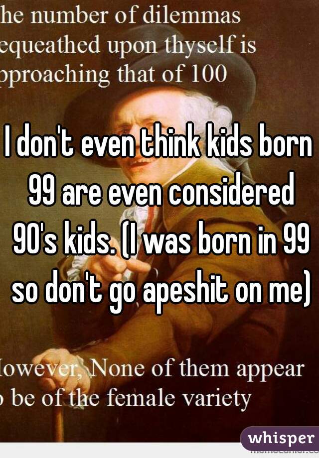 I don't even think kids born 99 are even considered 90's kids. (I was born in 99 so don't go apeshit on me)