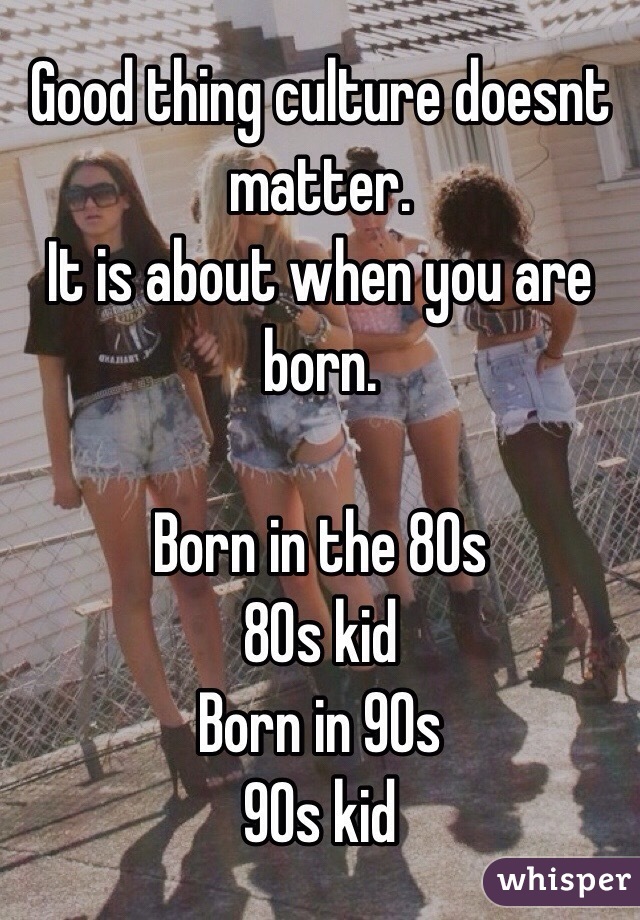 Good thing culture doesnt matter. 
It is about when you are born. 

Born in the 80s
80s kid
Born in 90s 
90s kid 