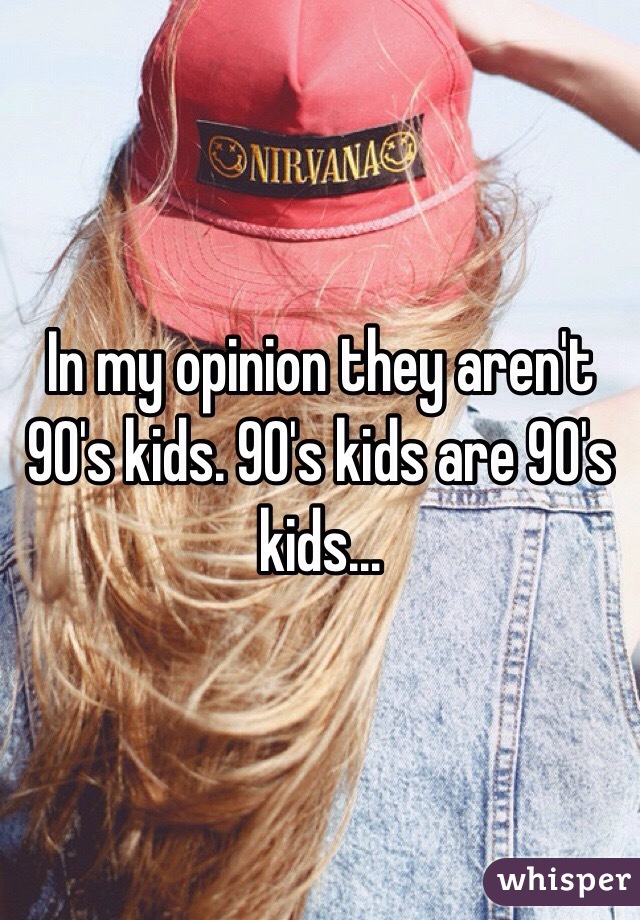 In my opinion they aren't 90's kids. 90's kids are 90's kids...