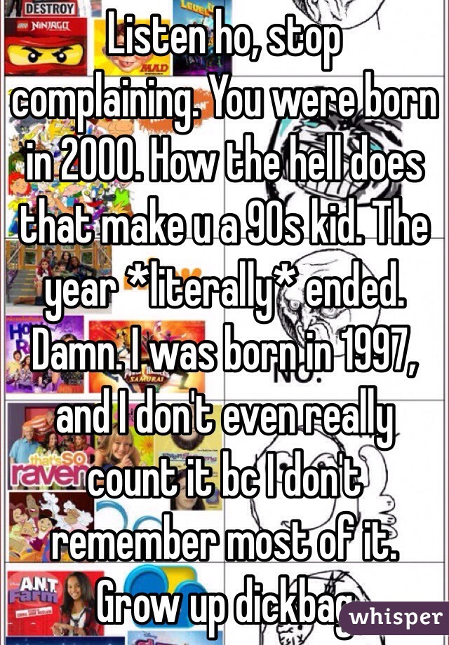 Listen ho, stop complaining. You were born in 2000. How the hell does that make u a 90s kid. The year *literally* ended. Damn. I was born in 1997, and I don't even really count it bc I don't remember most of it. Grow up dickbag 