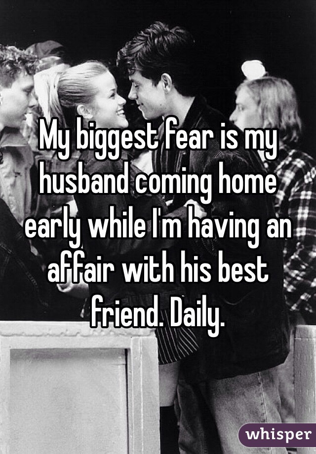 My biggest fear is my husband coming home early while I'm having an affair with his best friend. Daily.