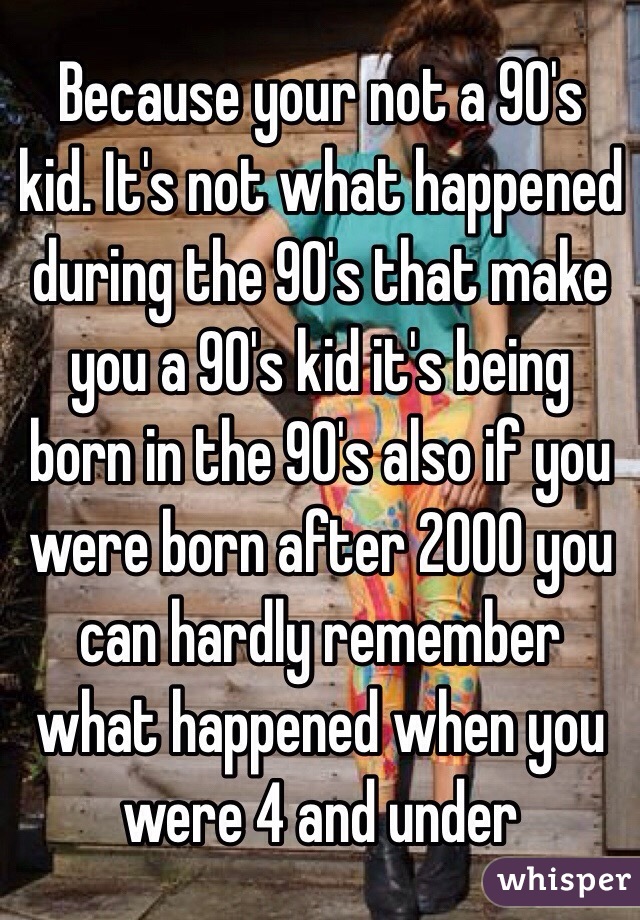 Because your not a 90's kid. It's not what happened during the 90's that make you a 90's kid it's being born in the 90's also if you were born after 2000 you can hardly remember what happened when you were 4 and under