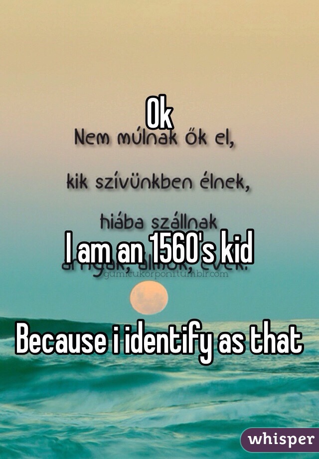 Ok


I am an 1560's kid

Because i identify as that