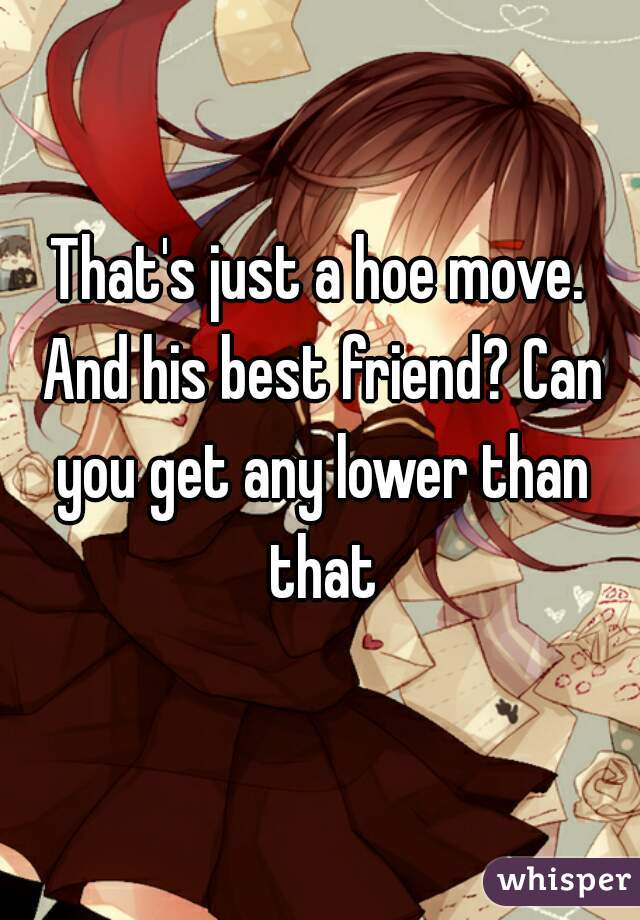 That's just a hoe move. And his best friend? Can you get any lower than that