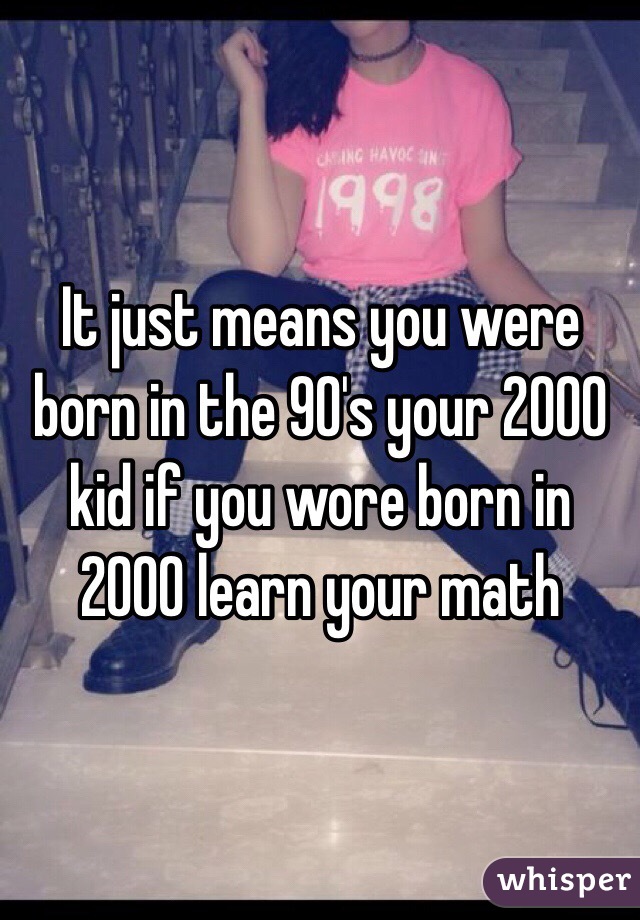 It just means you were born in the 90's your 2000 kid if you wore born in 2000 learn your math