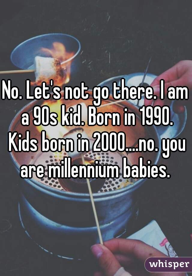 No. Let's not go there. I am a 90s kid. Born in 1990. Kids born in 2000....no. you are millennium babies. 