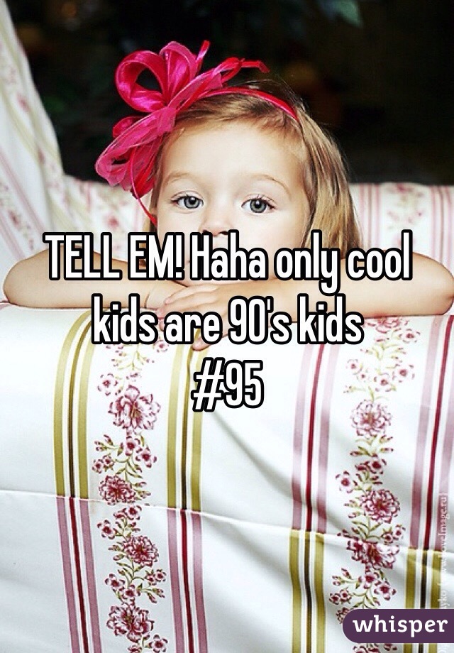 TELL EM! Haha only cool kids are 90's kids
#95