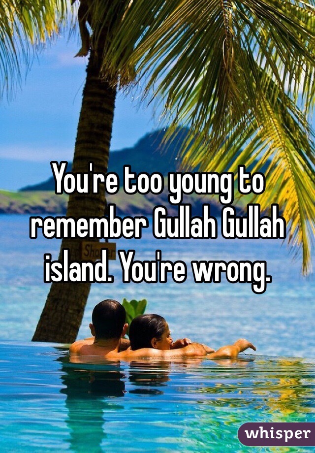 You're too young to remember Gullah Gullah island. You're wrong. 