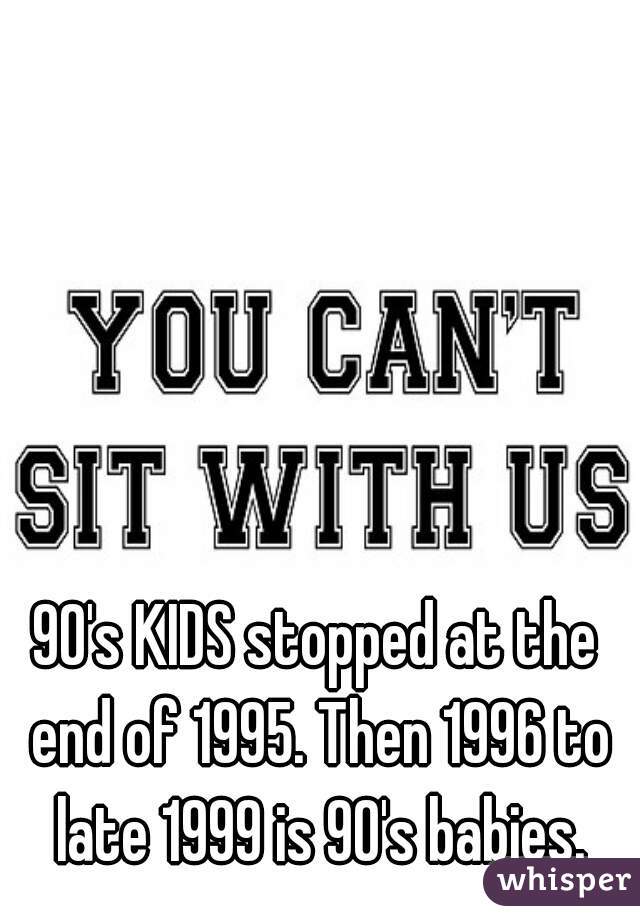 90's KIDS stopped at the end of 1995. Then 1996 to late 1999 is 90's babies.