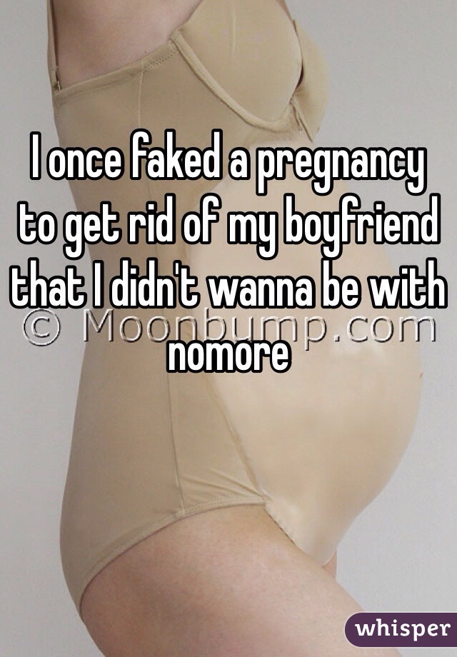 I once faked a pregnancy to get rid of my boyfriend that I didn't wanna be with nomore 