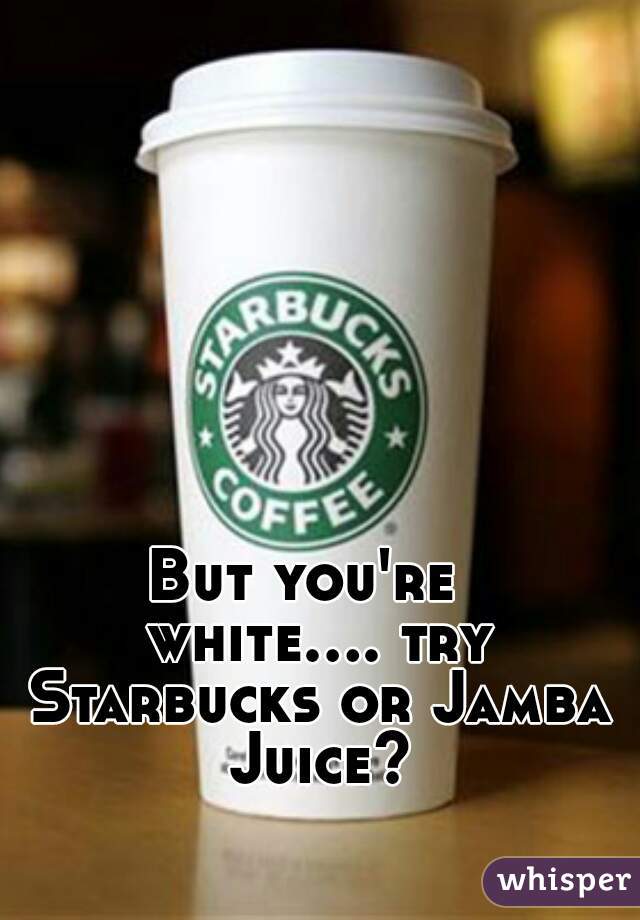But you're  white.... try Starbucks or Jamba Juice?