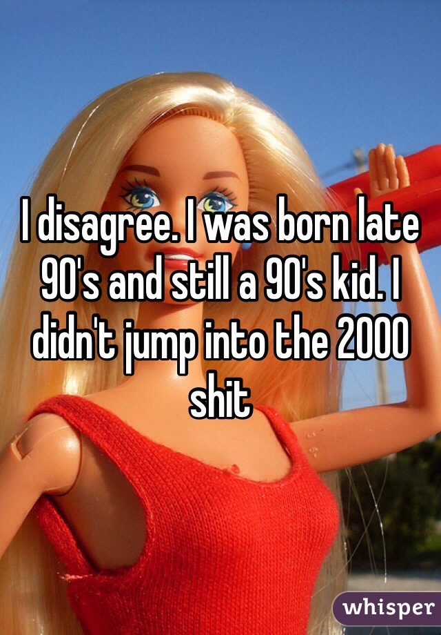 I disagree. I was born late 90's and still a 90's kid. I didn't jump into the 2000 shit