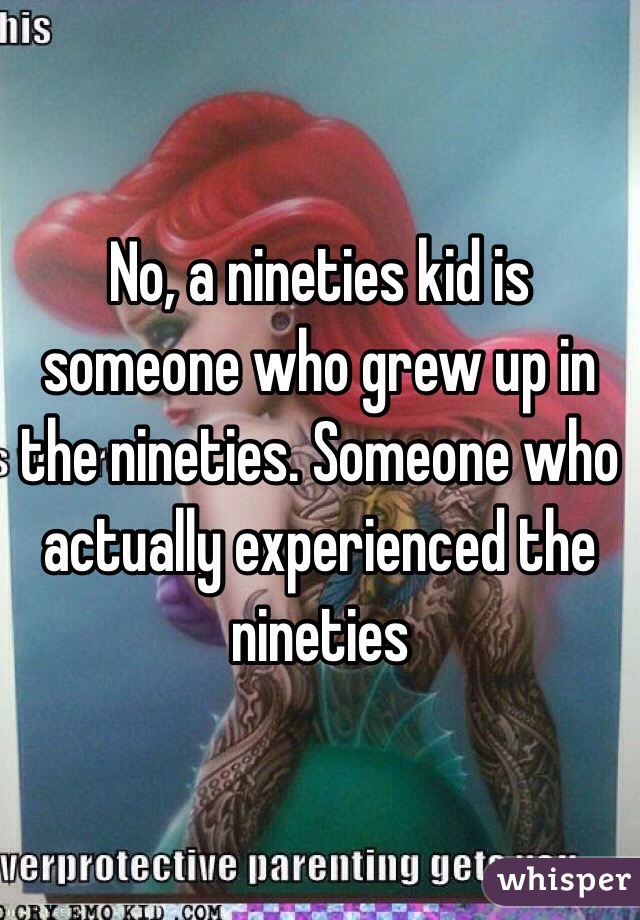 No, a nineties kid is someone who grew up in the nineties. Someone who actually experienced the nineties