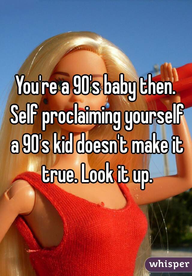 You're a 90's baby then. Self proclaiming yourself a 90's kid doesn't make it true. Look it up.