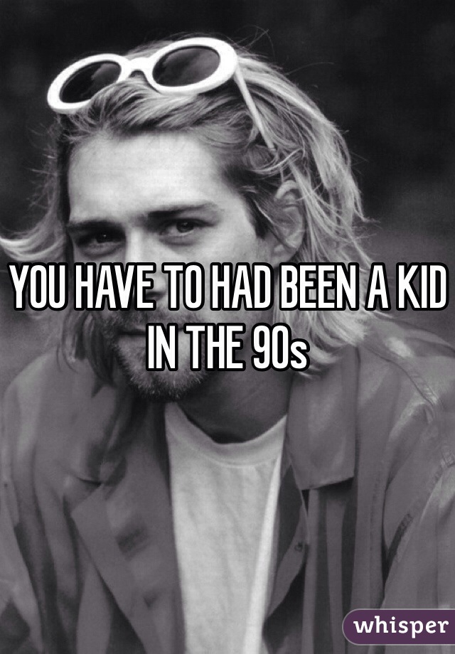 YOU HAVE TO HAD BEEN A KID IN THE 90s