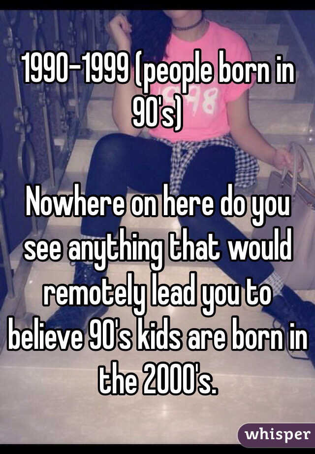 1990-1999 (people born in 90's)

Nowhere on here do you see anything that would remotely lead you to believe 90's kids are born in the 2000's. 