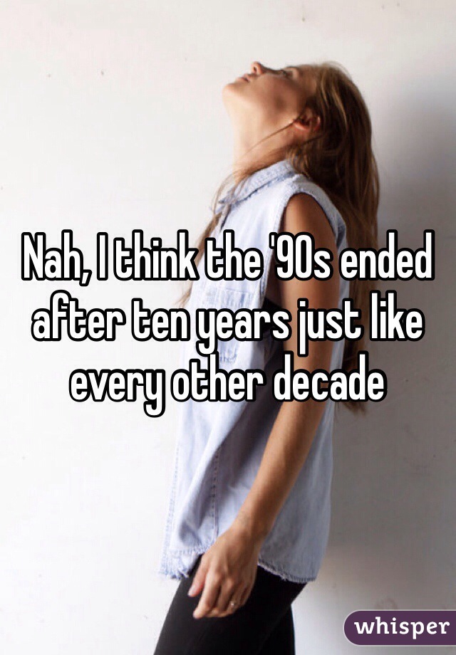 Nah, I think the '90s ended after ten years just like every other decade