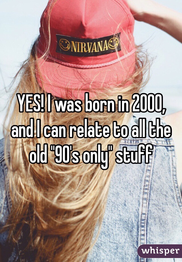 YES! I was born in 2000, and I can relate to all the old "90's only" stuff