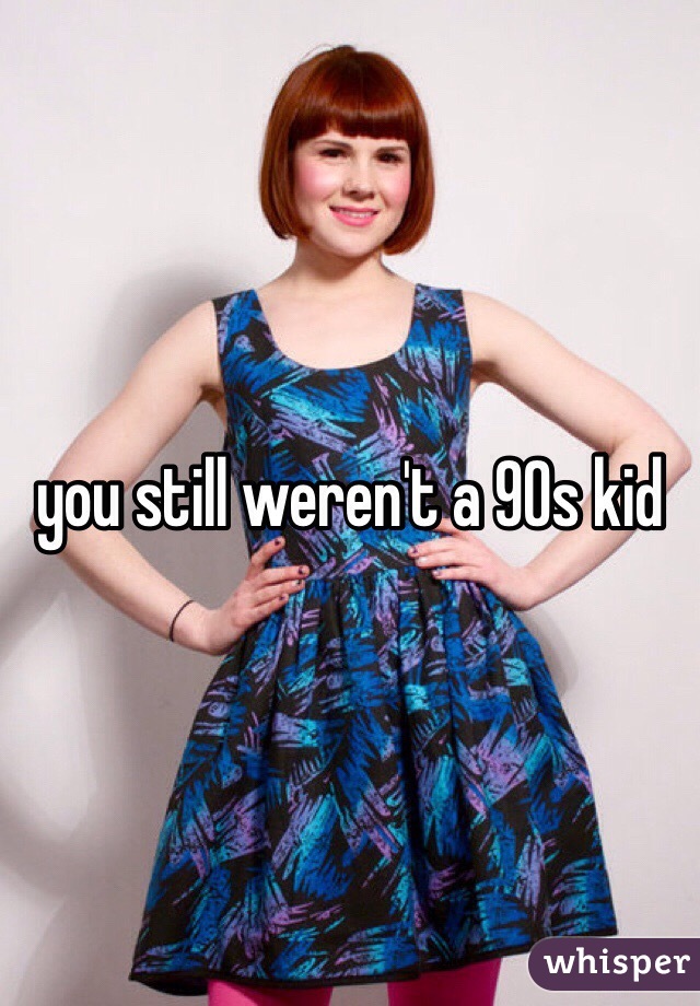 you still weren't a 90s kid 