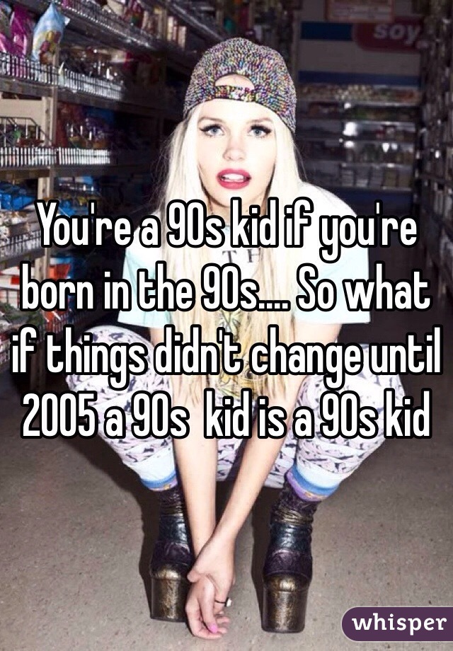 You're a 90s kid if you're born in the 90s.... So what if things didn't change until 2005 a 90s  kid is a 90s kid