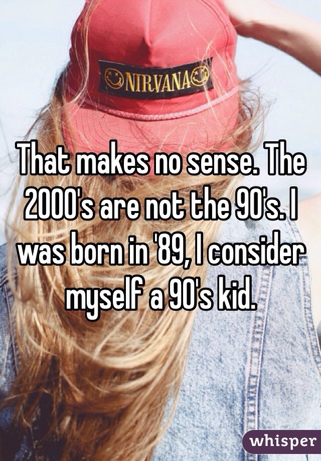 That makes no sense. The 2000's are not the 90's. I was born in '89, I consider myself a 90's kid. 