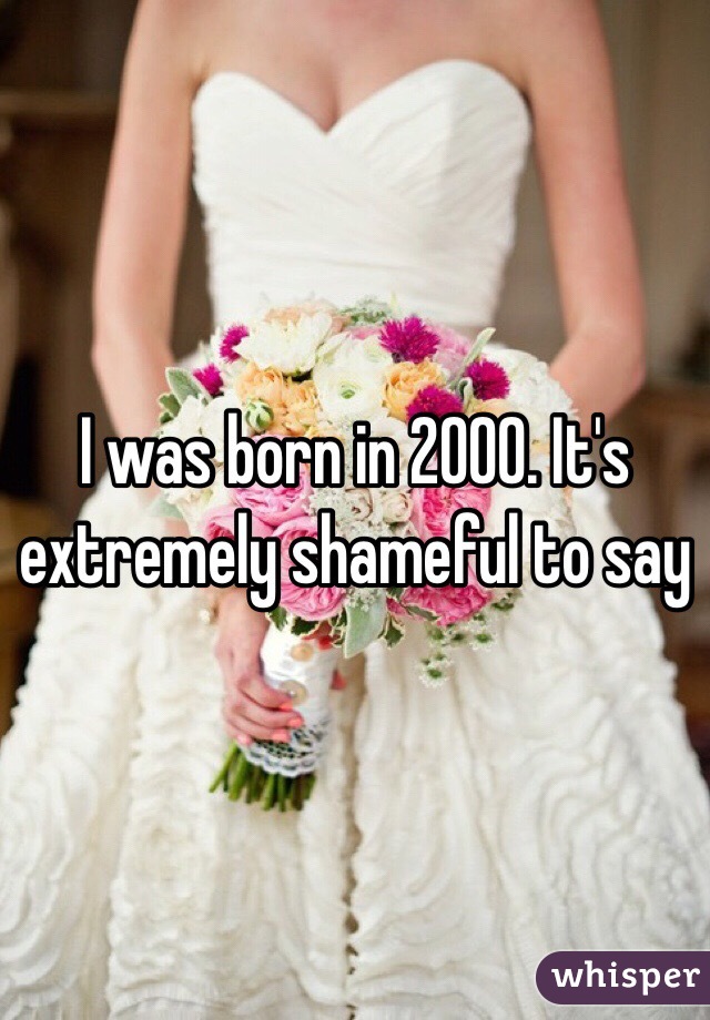 I was born in 2000. It's extremely shameful to say 