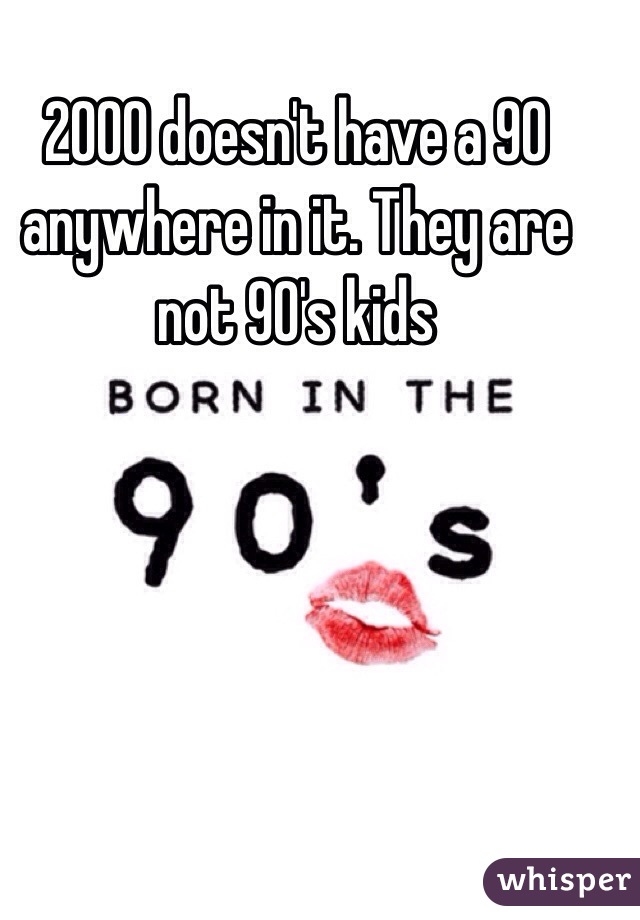 2000 doesn't have a 90 anywhere in it. They are not 90's kids