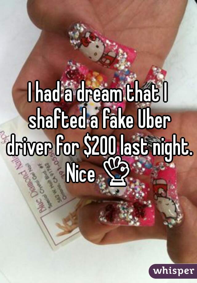 I had a dream that I shafted a fake Uber driver for $200 last night. Nice 👌