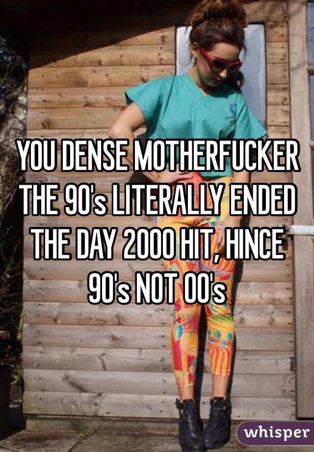 YOU DENSE MOTHERFUCKER THE 90's LITERALLY ENDED THE DAY 2000 HIT, HINCE 90's NOT 00's