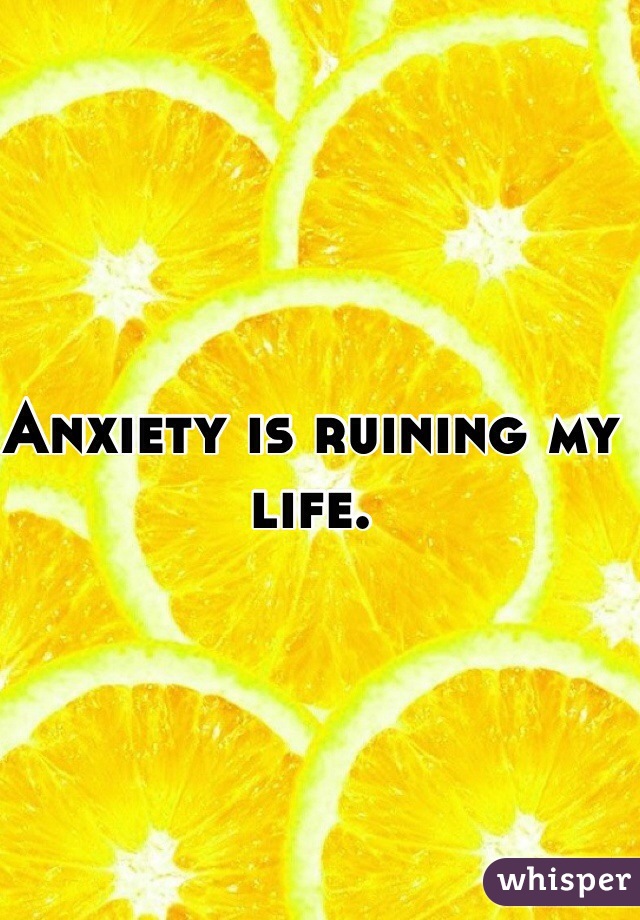 Anxiety is ruining my life. 
