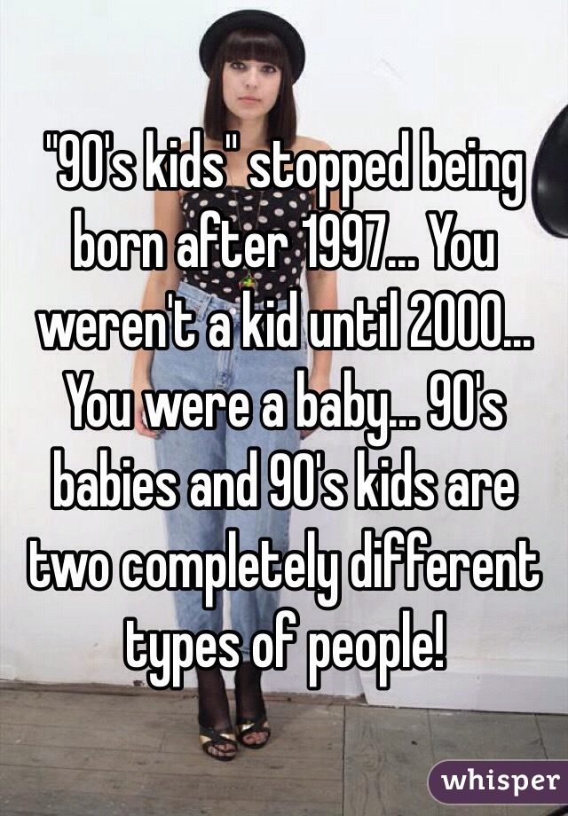 "90's kids" stopped being born after 1997... You weren't a kid until 2000... You were a baby... 90's babies and 90's kids are two completely different types of people!