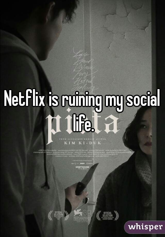 Netflix is ruining my social life.