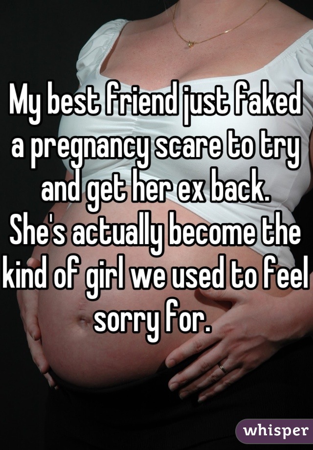 My best friend just faked a pregnancy scare to try and get her ex back.
She's actually become the kind of girl we used to feel sorry for. 