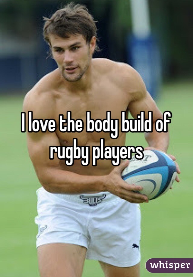 I love the body build of rugby players 