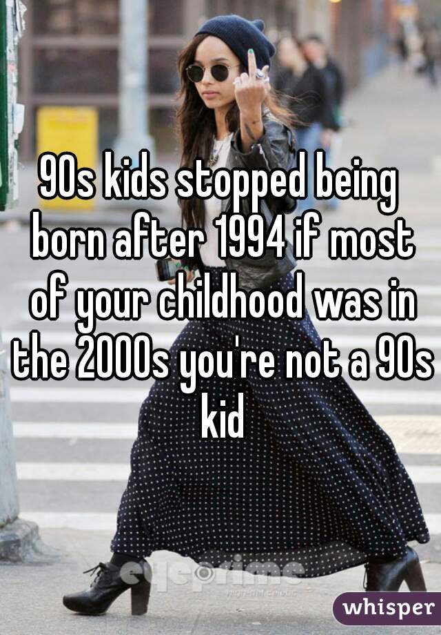 90s kids stopped being born after 1994 if most of your childhood was in the 2000s you're not a 90s kid