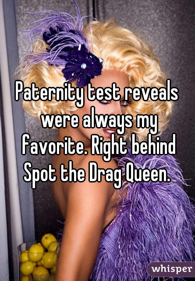 Paternity test reveals were always my favorite. Right behind Spot the Drag Queen. 