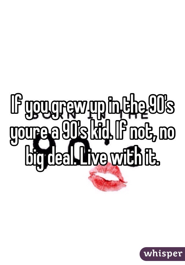 If you grew up in the 90's youre a 90's kid. If not, no big deal. Live with it.