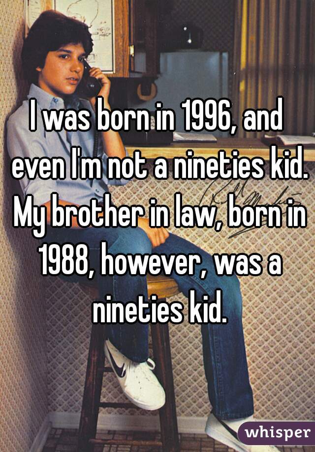 I was born in 1996, and even I'm not a nineties kid. My brother in law, born in 1988, however, was a nineties kid.