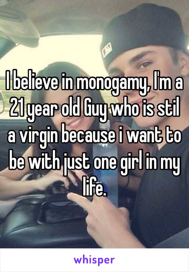 I believe in monogamy, I'm a 21 year old Guy who is stil a virgin because i want to be with just one girl in my life.
